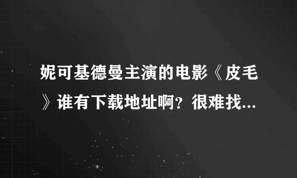 妮可基德曼主演的电影《皮毛》谁有下载地址啊？很难找哦，先谢谢啦！