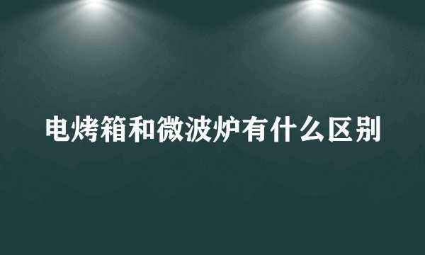 电烤箱和微波炉有什么区别