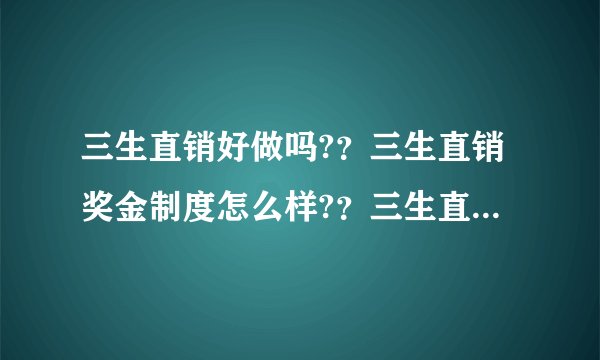 三生直销好做吗?？三生直销奖金制度怎么样?？三生直销成&功率达吗？？