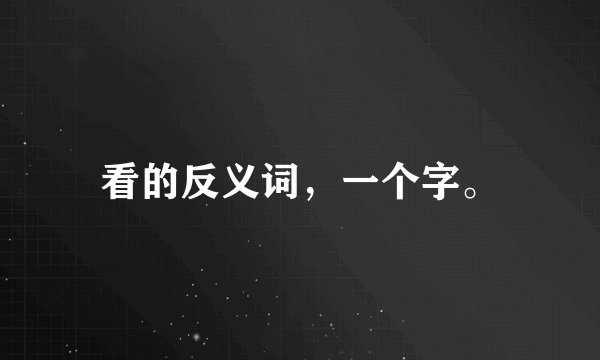 看的反义词，一个字。