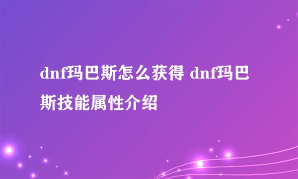 dnf玛巴斯怎么获得 dnf玛巴斯技能属性介绍