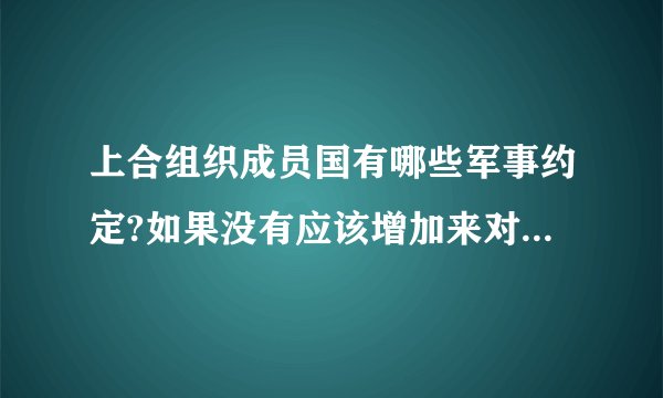 上合组织成员国有哪些军事约定?如果没有应该增加来对付北约。