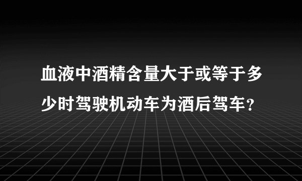 血液中酒精含量大于或等于多少时驾驶机动车为酒后驾车？
