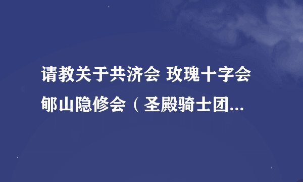 请教关于共济会 玫瑰十字会 郇山隐修会（圣殿骑士团） 光明派的详细介绍...谢谢