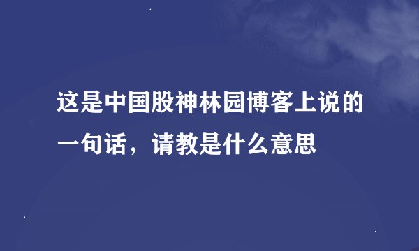 这是中国股神林园博客上说的一句话，请教是什么意思