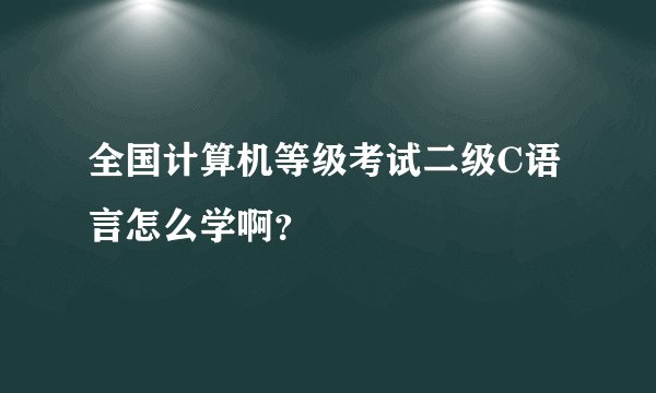 全国计算机等级考试二级C语言怎么学啊？