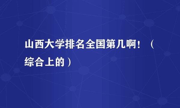 山西大学排名全国第几啊！（综合上的）
