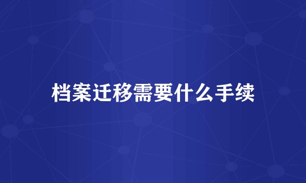 档案迁移需要什么手续