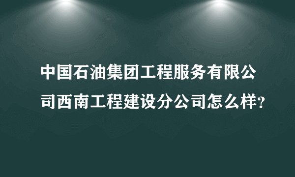 中国石油集团工程服务有限公司西南工程建设分公司怎么样？