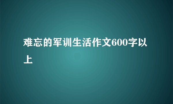 难忘的军训生活作文600字以上