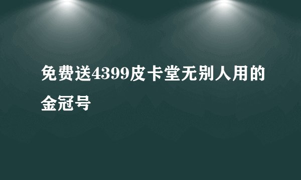 免费送4399皮卡堂无别人用的金冠号