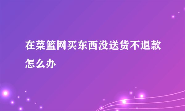 在菜篮网买东西没送货不退款怎么办