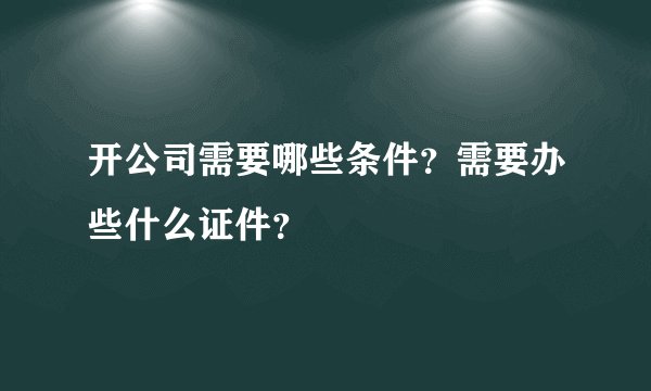 开公司需要哪些条件？需要办些什么证件？