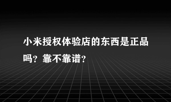 小米授权体验店的东西是正品吗？靠不靠谱？