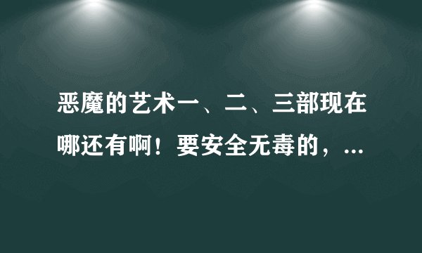 恶魔的艺术一、二、三部现在哪还有啊！要安全无毒的，最好是能在线观看的。
