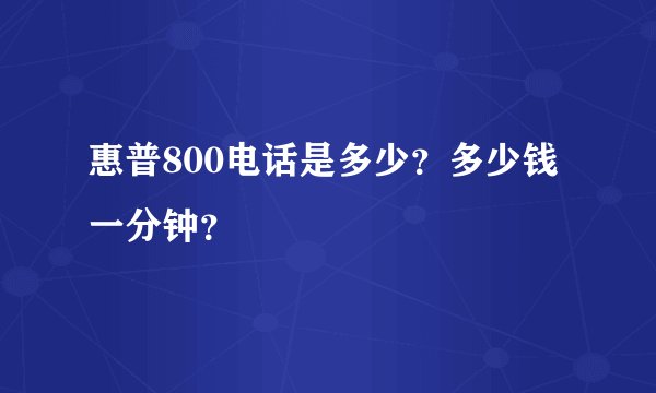 惠普800电话是多少？多少钱一分钟？