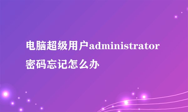 电脑超级用户administrator密码忘记怎么办