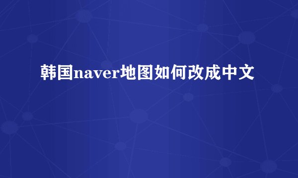 韩国naver地图如何改成中文