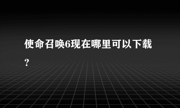 使命召唤6现在哪里可以下载？