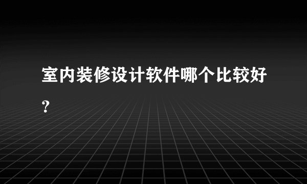 室内装修设计软件哪个比较好？