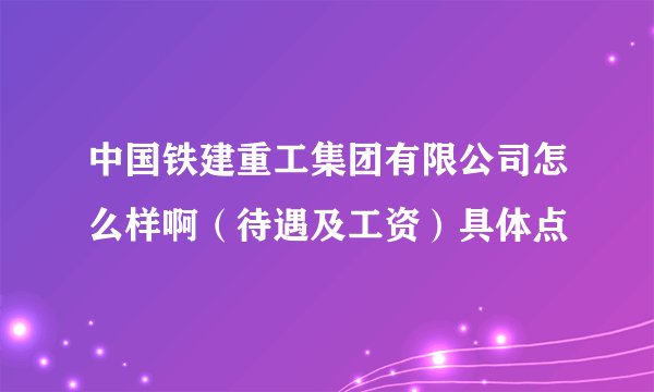 中国铁建重工集团有限公司怎么样啊（待遇及工资）具体点