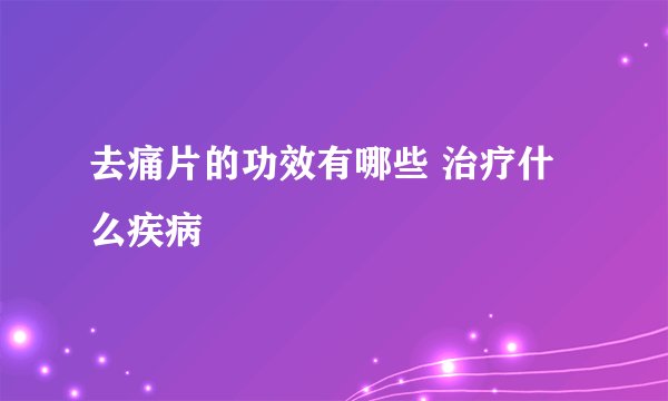 去痛片的功效有哪些 治疗什么疾病