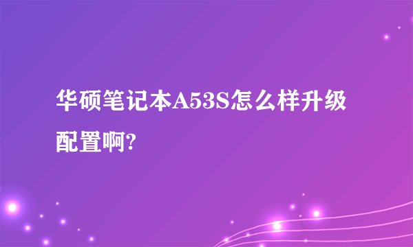 华硕笔记本A53S怎么样升级配置啊?
