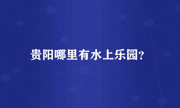 贵阳哪里有水上乐园？