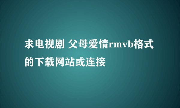 求电视剧 父母爱情rmvb格式 的下载网站或连接