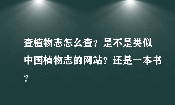 查植物志怎么查？是不是类似中国植物志的网站？还是一本书？