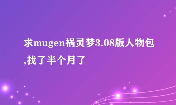 求mugen祸灵梦3.08版人物包,找了半个月了