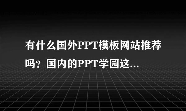 有什么国外PPT模板网站推荐吗？国内的PPT学园这个网站怎么样？