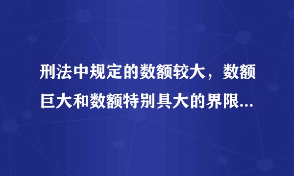 刑法中规定的数额较大，数额巨大和数额特别具大的界限是什么啊
