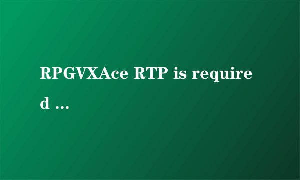 RPGVXAce RTP is required to run this game是什么意思啊