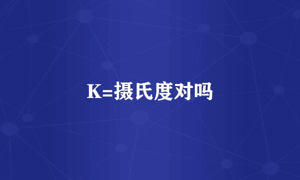 K=摄氏度对吗