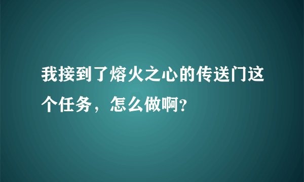 我接到了熔火之心的传送门这个任务，怎么做啊？