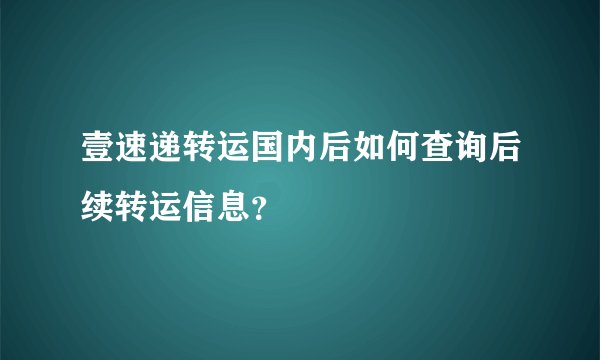 壹速递转运国内后如何查询后续转运信息？