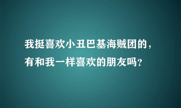 我挺喜欢小丑巴基海贼团的，有和我一样喜欢的朋友吗？