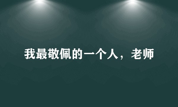 我最敬佩的一个人，老师