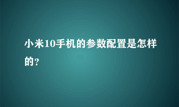 小米10手机的参数配置是怎样的？