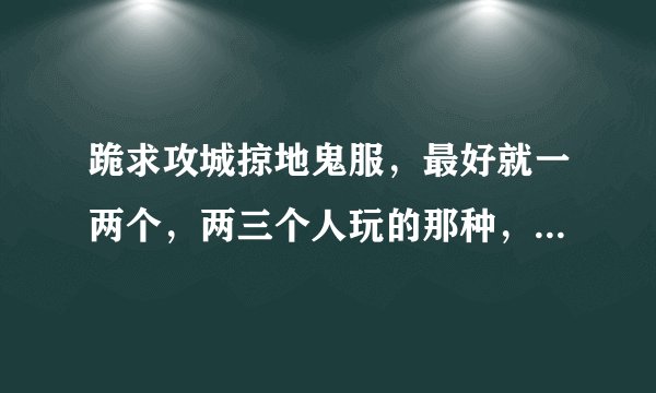 跪求攻城掠地鬼服，最好就一两个，两三个人玩的那种，跪求啊，急需！！！
