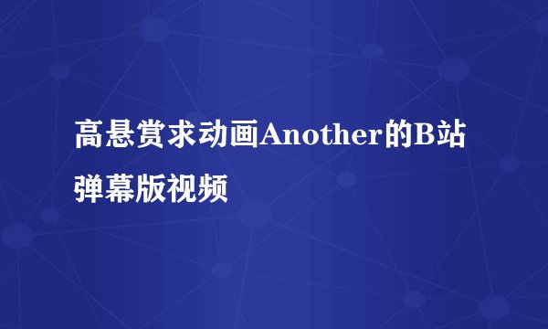 高悬赏求动画Another的B站弹幕版视频