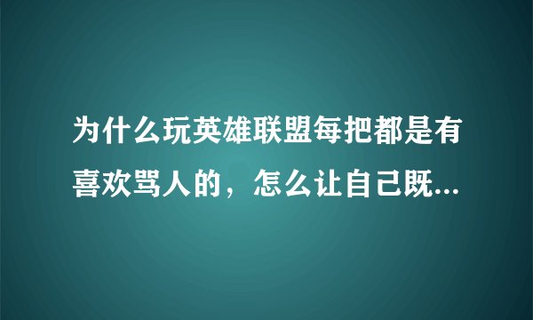 为什么玩英雄联盟每把都是有喜欢骂人的，怎么让自己既不屏蔽他也可以继续开心玩游戏