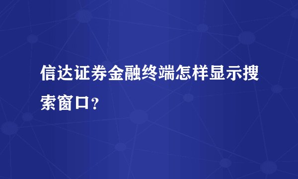信达证券金融终端怎样显示搜索窗口？
