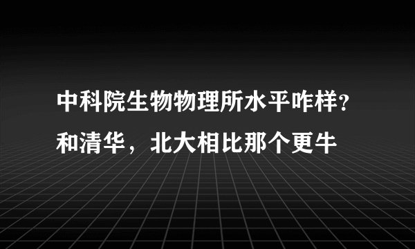 中科院生物物理所水平咋样？和清华，北大相比那个更牛