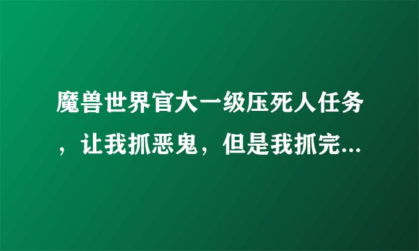 魔兽世界官大一级压死人任务，让我抓恶鬼，但是我抓完了以后不到3s那个恶鬼就自己消失了，怎么弄啊