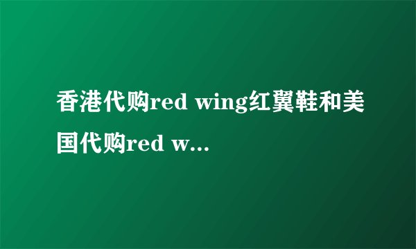 香港代购red wing红翼鞋和美国代购red wing红翼鞋有什么区别.网上那家店有现货.谢谢