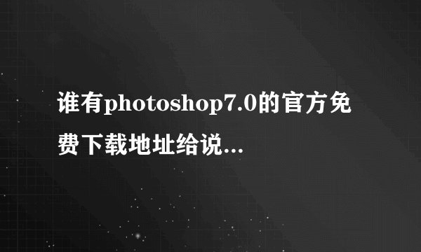 谁有photoshop7.0的官方免费下载地址给说一下吧，急用，谢谢了！