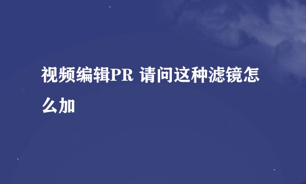 视频编辑PR 请问这种滤镜怎么加