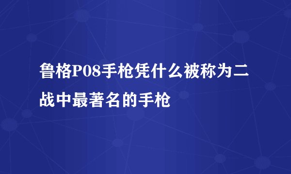 鲁格P08手枪凭什么被称为二战中最著名的手枪